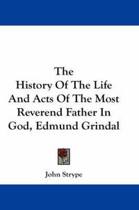 Cover image for The History of the Life and Acts of the Most Reverend Father in God, Edmund Grindal