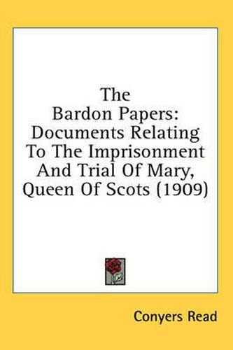 Cover image for The Bardon Papers: Documents Relating to the Imprisonment and Trial of Mary, Queen of Scots (1909)