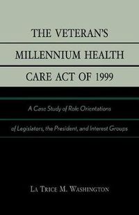 Cover image for The Veteran's Millennium Health Care Act of 1999: A Case Study of Role Orientations of Legislators, the President, and Interest Groups