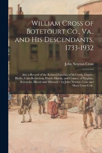 William Cross of Botetourt Co., Va., and His Descendants, 1733-1932; Also a Record of the Related Families of McCown, Gentry-Blythe, Cain-Robertson, Harris-Martin, and Conner, of Virginia, Kentucky, Illinois and Missouri / by John Newton Cross and Mary...