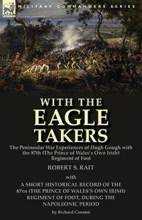 Cover image for With the Eagle Takers: the Peninsular War Experiences of Hugh Gough with the 87th (The Prince of Wales's Own Irish) Regiment of Foot