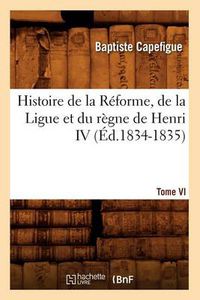 Cover image for Histoire de la Reforme, de la Ligue Et Du Regne de Henri IV. Tome VI (Ed.1834-1835)