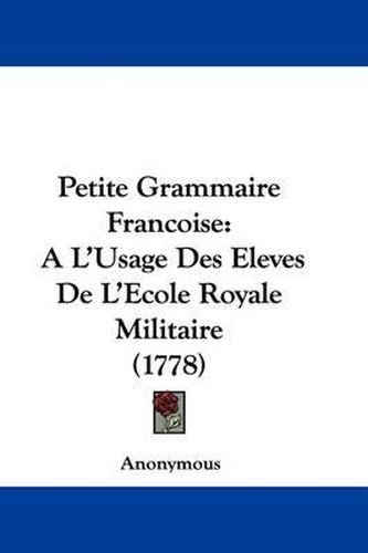 Cover image for Petite Grammaire Francoise: A L'Usage Des Eleves De L'Ecole Royale Militaire (1778)
