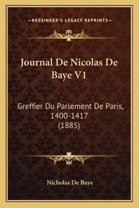 Cover image for Journal de Nicolas de Baye V1: Greffier Du Parlement de Paris, 1400-1417 (1885)