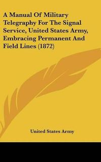 Cover image for A Manual of Military Telegraphy for the Signal Service, United States Army, Embracing Permanent and Field Lines (1872)