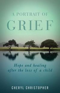 Cover image for A Portrait of Grief: Hope and healing after the loss of a child