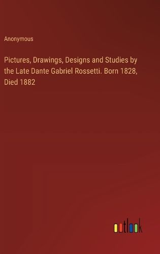 Cover image for Pictures, Drawings, Designs and Studies by the Late Dante Gabriel Rossetti. Born 1828, Died 1882