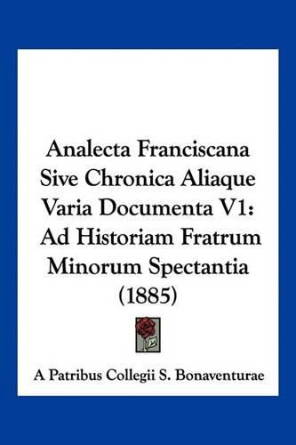 Analecta Franciscana Sive Chronica Aliaque Varia Documenta V1: Ad Historiam Fratrum Minorum Spectantia (1885)