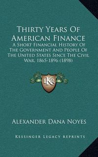 Cover image for Thirty Years of American Finance: A Short Financial History of the Government and People of the United States Since the Civil War, 1865-1896 (1898)