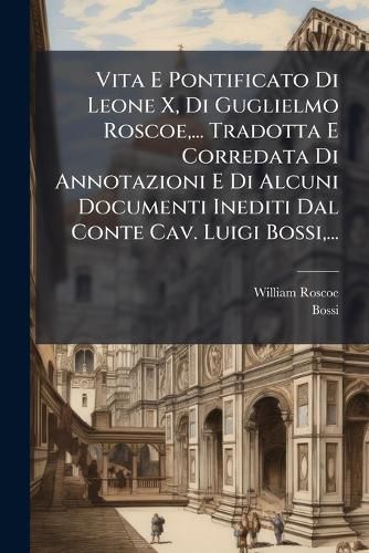 Cover image for Vita E Pontificato Di Leone X, Di Guglielmo Roscoe, ... Tradotta E Corredata Di Annotazioni E Di Alcuni Documenti Inediti Dal Conte Cav. Luigi Bossi, ...