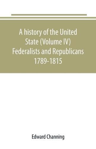 A history of the United State (Volume IV) Federalists and Republicans 1789-1815