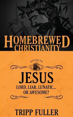 Cover image for The Homebrewed Christianity Guide to Jesus: Lord, Liar, Lunatic . . . Or Awesome?