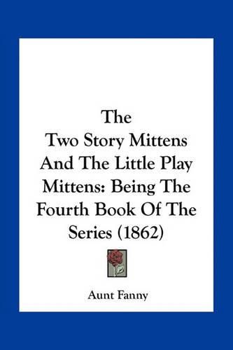 Cover image for The Two Story Mittens and the Little Play Mittens: Being the Fourth Book of the Series (1862)