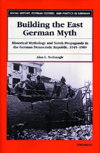 Cover image for Building the East German Myth: Historical Mythology and Youth Propaganda in the German Democratic Republic, 1945-1989