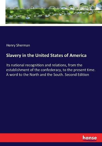 Cover image for Slavery in the United States of America: Its national recognition and relations, from the establishment of the confederacy, to the present time. A word to the North and the South. Second Edition