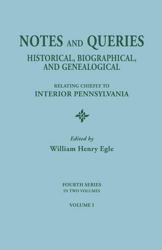 Notes and Queries: Historical, Biographical, and Genealogical, Relating Chiefly to Interior Pennsylvania. Fourth Series, in Two Volumes. Volume I