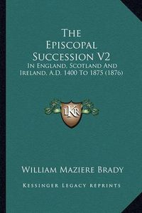 Cover image for The Episcopal Succession V2: In England, Scotland and Ireland, A.D. 1400 to 1875 (1876)