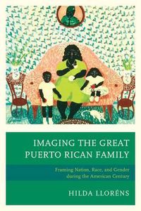 Cover image for Imaging The Great Puerto Rican Family: Framing Nation, Race, and Gender during the American Century