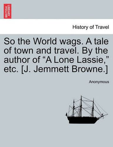 Cover image for So the World Wags. a Tale of Town and Travel. by the Author of  A Lone Lassie,  Etc. [J. Jemmett Browne.]