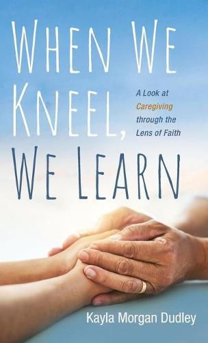 Cover image for When We Kneel, We Learn: A Look at Caregiving Through the Lens of Faith