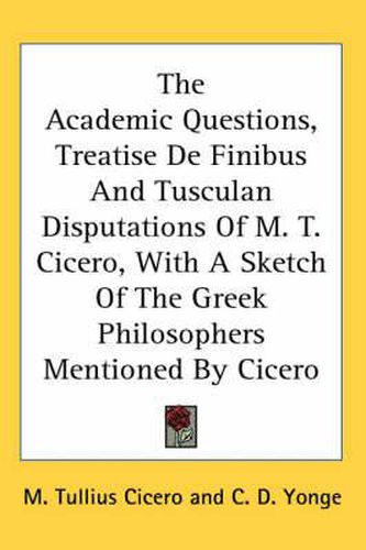 Cover image for The Academic Questions, Treatise de Finibus and Tusculan Disputations of M. T. Cicero, with a Sketch of the Greek Philosophers Mentioned by Cicero