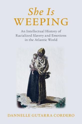 Cover image for She Is Weeping: An Intellectual History of Racialized Slavery and Emotions in the Atlantic World