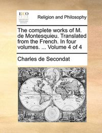 Cover image for The Complete Works of M. de Montesquieu. Translated from the French. in Four Volumes. ... Volume 4 of 4