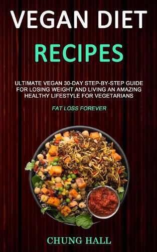Vegan Diet Recipes: Ultimate Vegan 30-Day Step-By-Step Guide for Losing Weight and Living an Amazing Healthy Lifestyle for Vegetarians (Fat Loss Forever)