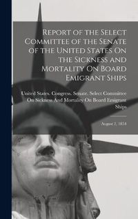 Cover image for Report of the Select Committee of the Senate of the United States On the Sickness and Mortality On Board Emigrant Ships