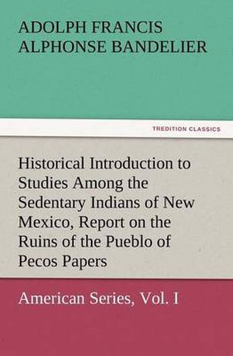 Cover image for Historical Introduction to Studies Among the Sedentary Indians of New Mexico, Report on the Ruins of the Pueblo of Pecos Papers of the Archaeological