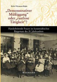 Cover image for Demonstrativer Mussiggang oder rastlose Tatigkeit?: Handarbeitende Frauen im hansestadtischen Burgertum des 19. Jahrhunderts