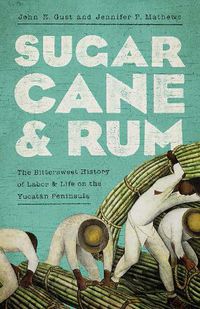 Cover image for Sugarcane and Rum: The Bittersweet History of Labor and Life on the Yucatan Peninsula