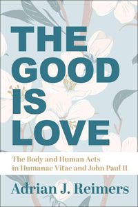 Cover image for The Good Is Love - The Body and Human Acts in Humanae Vitae and John Paul II