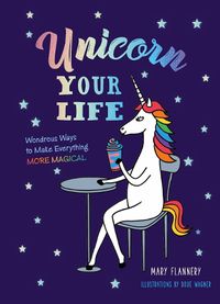 Cover image for Unicorn Your Life: Wondrous Ways to Make Everything More Magical