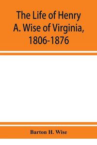 Cover image for The life of Henry A. Wise of Virginia, 1806-1876