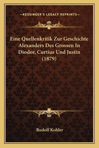 Eine Quellenkritik Zur Geschichte Alexanders Des Grossen in Diodor, Curtius Und Justin (1879)