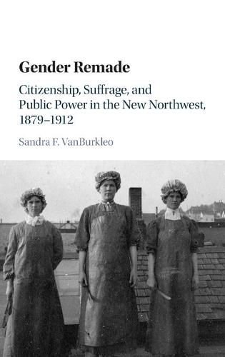 Cover image for Gender Remade: Citizenship, Suffrage, and Public Power in the New Northwest, 1879-1912
