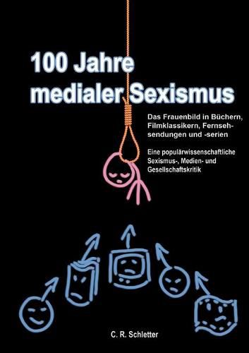 Cover image for 100 Jahre medialer Sexismus: Das Frauenbild in Buchern, Filmklassikern, Fernsehsendungen und -serien. Eine popularwissenschaftliche Sexismus-, Medien- und Gesellschaftskritik