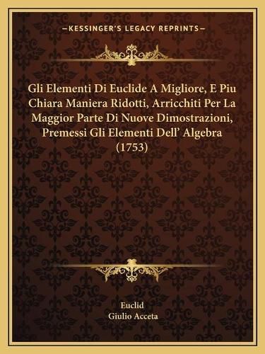 Cover image for Gli Elementi Di Euclide a Migliore, E Piu Chiara Maniera Ridotti, Arricchiti Per La Maggior Parte Di Nuove Dimostrazioni, Premessi Gli Elementi Dell' Algebra (1753)