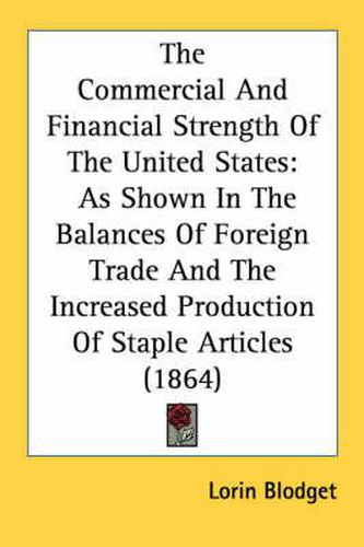 Cover image for The Commercial and Financial Strength of the United States: As Shown in the Balances of Foreign Trade and the Increased Production of Staple Articles (1864)