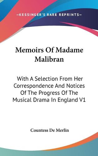 Cover image for Memoirs of Madame Malibran: With a Selection from Her Correspondence and Notices of the Progress of the Musical Drama in England V1