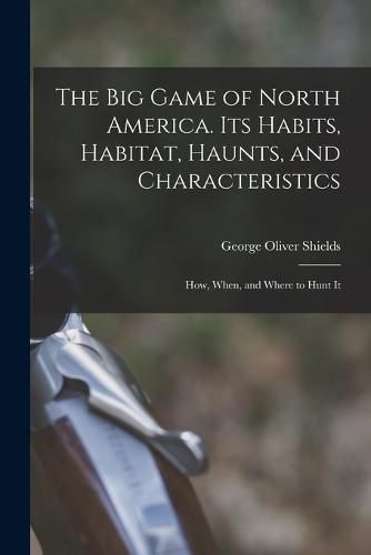 Cover image for The big Game of North America. Its Habits, Habitat, Haunts, and Characteristics; how, When, and Where to Hunt It