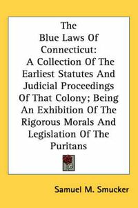 Cover image for The Blue Laws of Connecticut: A Collection of the Earliest Statutes and Judicial Proceedings of That Colony; Being an Exhibition of the Rigorous Morals and Legislation of the Puritans