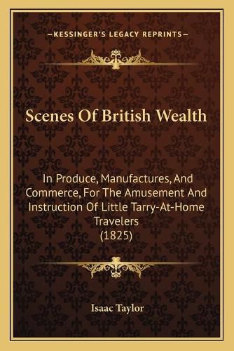 Cover image for Scenes of British Wealth: In Produce, Manufactures, and Commerce, for the Amusement and Instruction of Little Tarry-At-Home Travelers (1825)