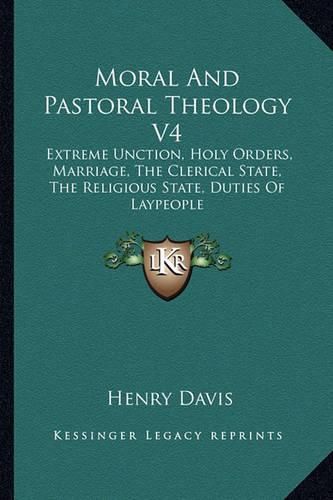 Moral and Pastoral Theology V4: Extreme Unction, Holy Orders, Marriage, the Clerical State, the Religious State, Duties of Laypeople