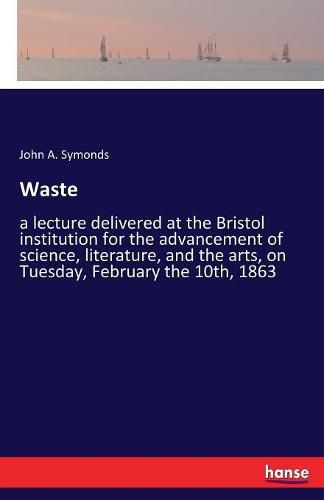 Cover image for Waste: a lecture delivered at the Bristol institution for the advancement of science, literature, and the arts, on Tuesday, February the 10th, 1863