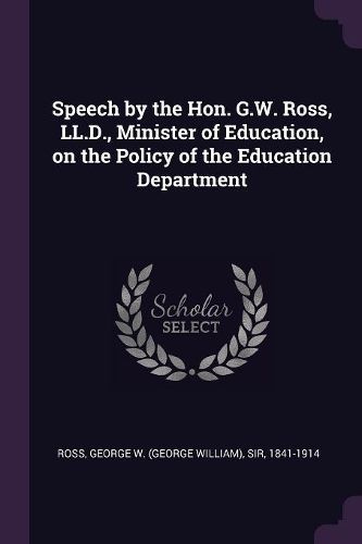 Cover image for Speech by the Hon. G.W. Ross, LL.D., Minister of Education, on the Policy of the Education Department