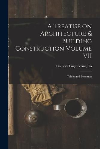 Cover image for A Treatise on Architecture & Building Construction Volume VII: Tables and Formulas