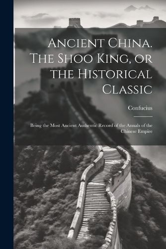 Cover image for Ancient China. The Shoo King, or the Historical Classic; Being the Most Ancient Authentic Record of the Annals of the Chinese Empire