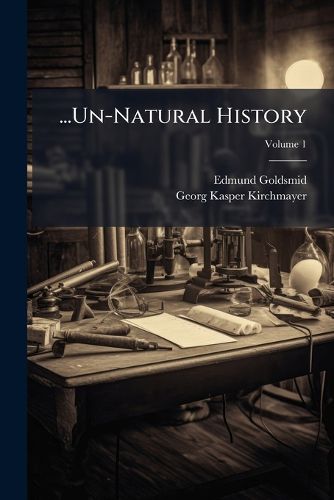 Cover image for Un-Natural History: Or Myths of Ancient Science; Being a Collection of Curious Tracts on the Basilisk, Unicorn, Phoenix, Behemoth or Leviathan, Dragon, Giant Spider, Tarantula, Chameleons, Satyrs, Homines Caudati, &E, Volume 1